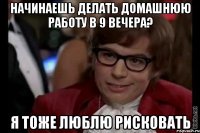 начинаешь делать домашнюю работу в 9 вечера? я тоже люблю рисковать