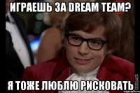 играешь за dream team? я тоже люблю рисковать