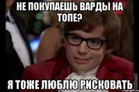 не покупаешь варды на топе? я тоже люблю рисковать