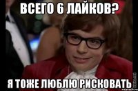 всего 6 лайков? я тоже люблю рисковать