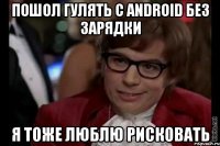 пошол гулять с android без зарядки я тоже люблю рисковать