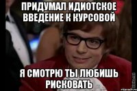 придумал идиотское введение к курсовой я смотрю ты любишь рисковать