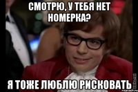 смотрю, у тебя нет номерка? я тоже люблю рисковать