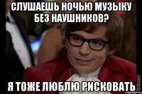 слушаешь ночью музыку без наушников? я тоже люблю рисковать