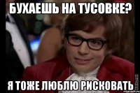 бухаешь на тусовке? я тоже люблю рисковать