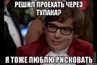 решил проехать через тулака? я тоже люблю рисковать