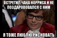 встретил чака норриса и не поздарововался с ним я тоже люблю рисковать