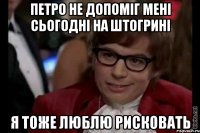 петро не допоміг мені сьогодні на штогрині я тоже люблю рисковать