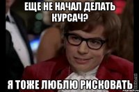 еще не начал делать курсач? я тоже люблю рисковать