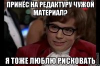 принёс на редактуру чужой материал? я тоже люблю рисковать