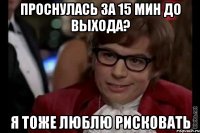 проснулась за 15 мин до выхода? я тоже люблю рисковать