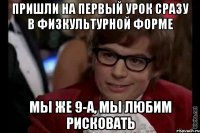 пришли на первый урок сразу в физкультурной форме мы же 9-а, мы любим рисковать