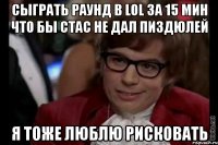 сыграть раунд в lol за 15 мин что бы стас не дал пиздюлей я тоже люблю рисковать