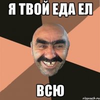 я твой еда ел всю