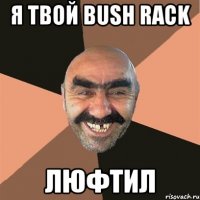 я твой bush rack люфтил