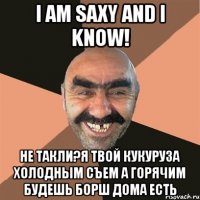 i am saxy and i know! не такли?я твой кукуруза холодным съем а горячим будешь борш дома есть