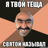 я твой тёща святой называл