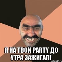  я на твой party до утра зажигал!