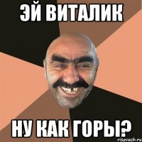 эй виталик ну как горы?