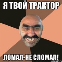 я твой трактор ломал-не сломал!