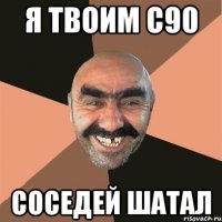 я твоим с90 соседей шатал