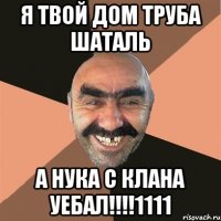 я твой дом труба шаталь а нука с клана уебал!!!1111