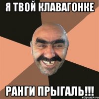 я твой клавагонке ранги прыгаль!!!