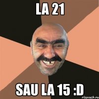 la 21 sau la 15 :d