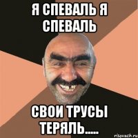 я спеваль я спеваль свои трусы теряль.....