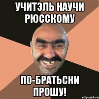 учитэль научи рюсскому по-братьски прошу!