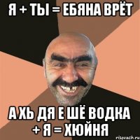 я + ты = ебяна врёт а хь дя е шё водка + я = хюйня