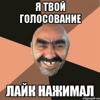 я твой голосование лайк нажимал