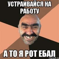 устраивайся на работу а то я рот ебал