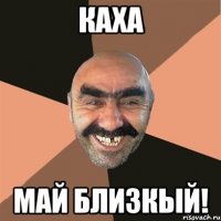 каха май близкый!