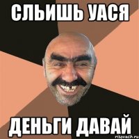 сльишь уася деньги давай