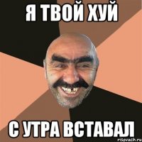 я твой хуй с утра вставал