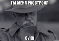 ты меня расстроил сука