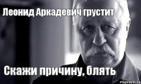 Леонид Аркадевич грустит Скажи причину, блять