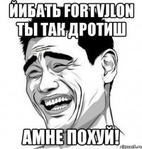 йибать fortvjlon ты так дротиш амне похуй!