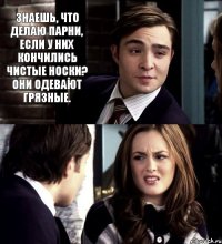 знаешь, что делаю парни, если у них кончились чистые носки? Они одевают грязные.