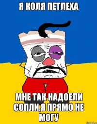 я коля петлеха мне так надоели сопли,я прямо не могу