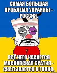 самая большая проблема украины - россия. всё чего касается московская братия - скатывается в говно.