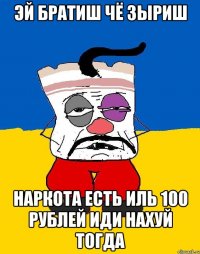 эй братиш чё зыриш наркота есть иль 100 рублей иди нахуй тогда