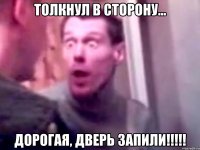 толкнул в сторону... дорогая, дверь запили!!!