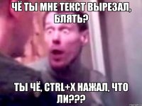 чё ты мне текст вырезал, блять? ты чё, ctrl+x нажал, что ли???