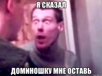 я сказал доминошку мне оставь