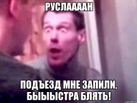 руслаааан подъезд мне запили, быыыстра блять!