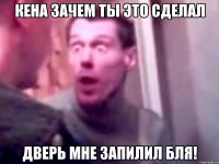 кена зачем ты это сделал дверь мне запилил бля!