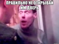 правильно не открывай им дверь 