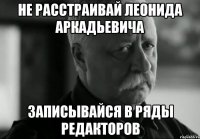 не расстраивай леонида аркадьевича записывайся в ряды редакторов